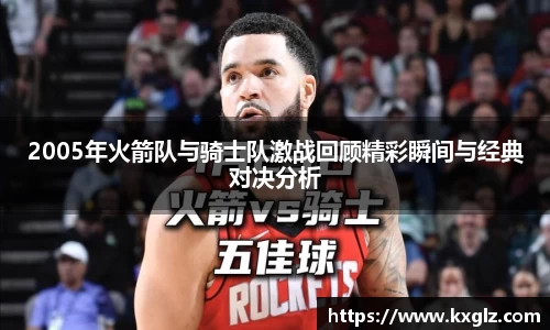 2005年火箭队与骑士队激战回顾精彩瞬间与经典对决分析
