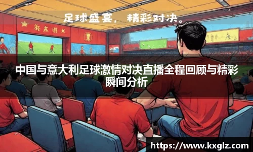中国与意大利足球激情对决直播全程回顾与精彩瞬间分析
