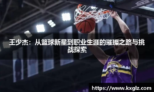 王少杰：从篮球新星到职业生涯的璀璨之路与挑战探索
